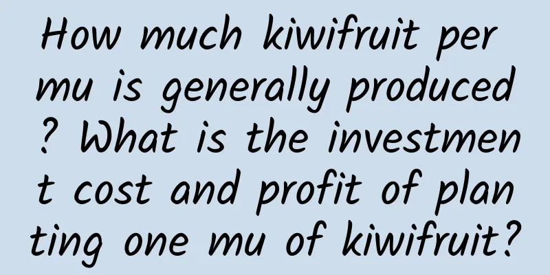 How much kiwifruit per mu is generally produced? What is the investment cost and profit of planting one mu of kiwifruit?