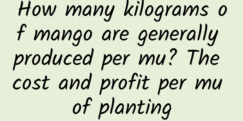 How many kilograms of mango are generally produced per mu? The cost and profit per mu of planting
