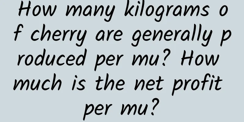 How many kilograms of cherry are generally produced per mu? How much is the net profit per mu?