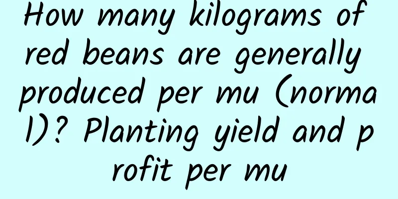 How many kilograms of red beans are generally produced per mu (normal)? Planting yield and profit per mu
