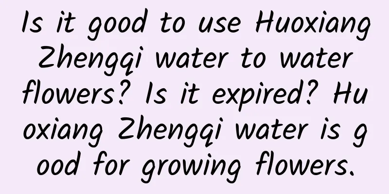 Is it good to use Huoxiang Zhengqi water to water flowers? Is it expired? Huoxiang Zhengqi water is good for growing flowers.