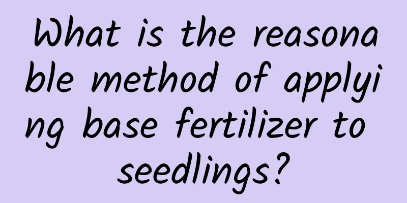 What is the reasonable method of applying base fertilizer to seedlings?