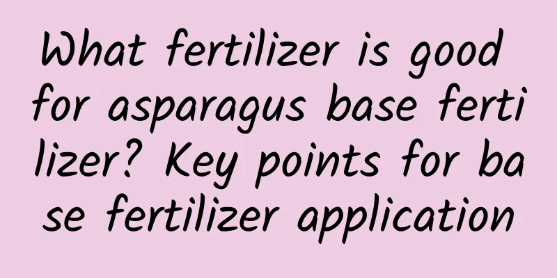 What fertilizer is good for asparagus base fertilizer? Key points for base fertilizer application