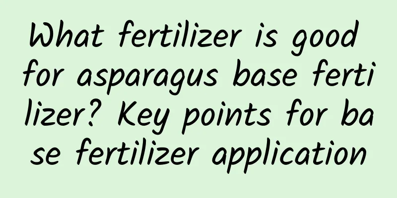 What fertilizer is good for asparagus base fertilizer? Key points for base fertilizer application
