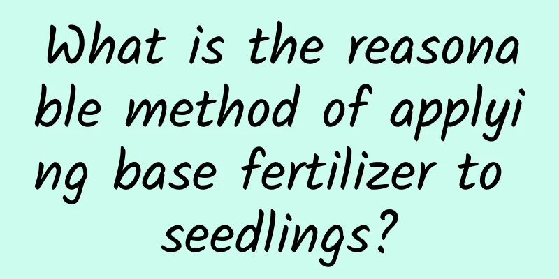 What is the reasonable method of applying base fertilizer to seedlings?