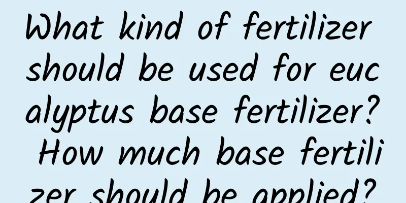 What kind of fertilizer should be used for eucalyptus base fertilizer? How much base fertilizer should be applied?