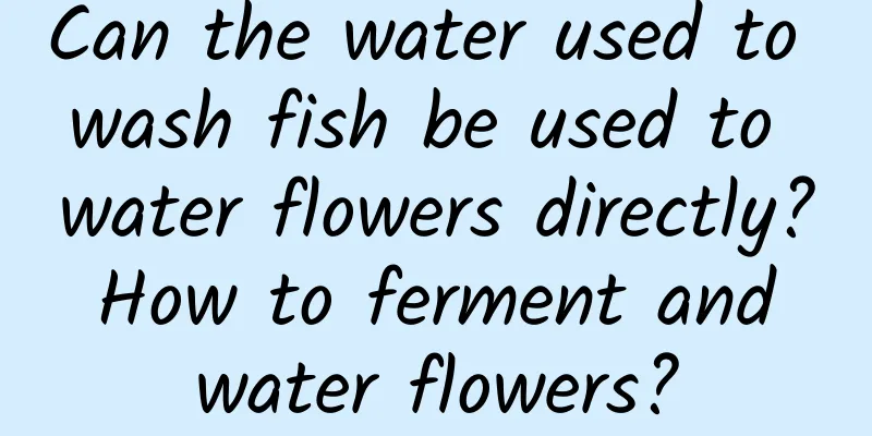 Can the water used to wash fish be used to water flowers directly? How to ferment and water flowers?