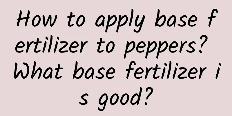 How to apply base fertilizer to peppers? What base fertilizer is good?