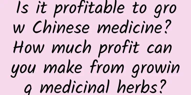 Is it profitable to grow Chinese medicine? How much profit can you make from growing medicinal herbs?