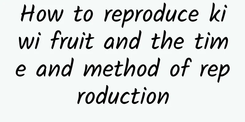 How to reproduce kiwi fruit and the time and method of reproduction