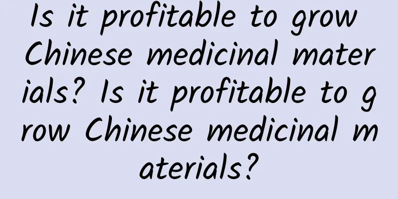 Is it profitable to grow Chinese medicinal materials? Is it profitable to grow Chinese medicinal materials?