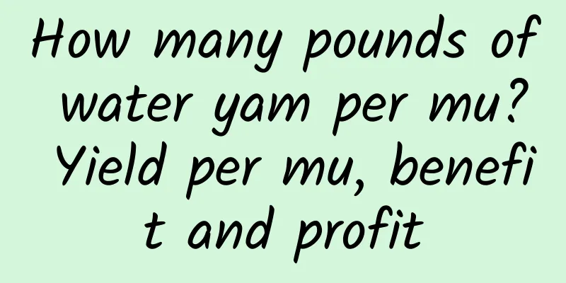 How many pounds of water yam per mu? Yield per mu, benefit and profit