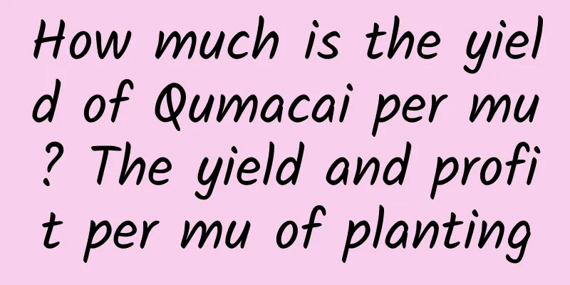 How much is the yield of Qumacai per mu? The yield and profit per mu of planting