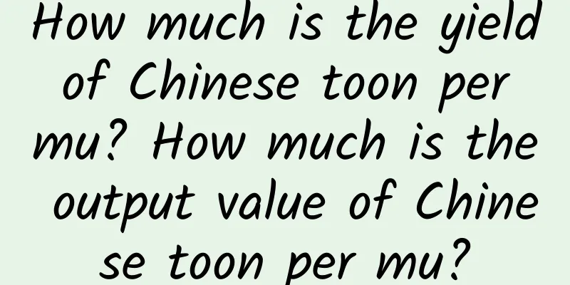 How much is the yield of Chinese toon per mu? How much is the output value of Chinese toon per mu?