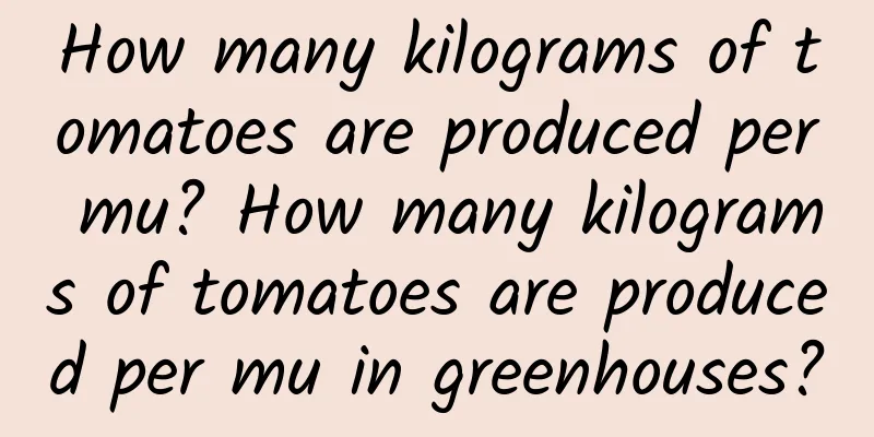 How many kilograms of tomatoes are produced per mu? How many kilograms of tomatoes are produced per mu in greenhouses?