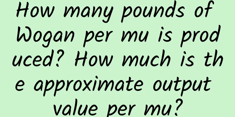 How many pounds of Wogan per mu is produced? How much is the approximate output value per mu?