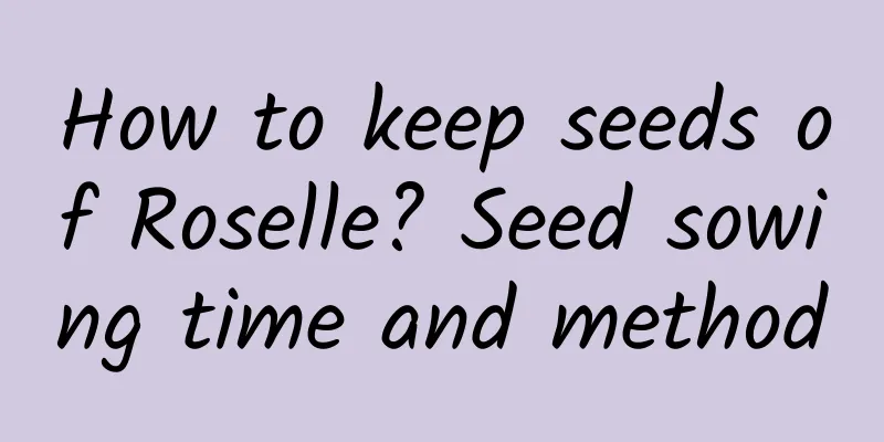How to keep seeds of Roselle? Seed sowing time and method