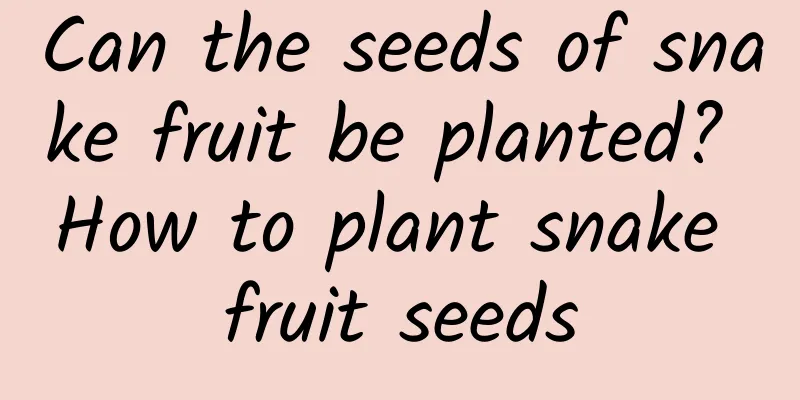 Can the seeds of snake fruit be planted? How to plant snake fruit seeds