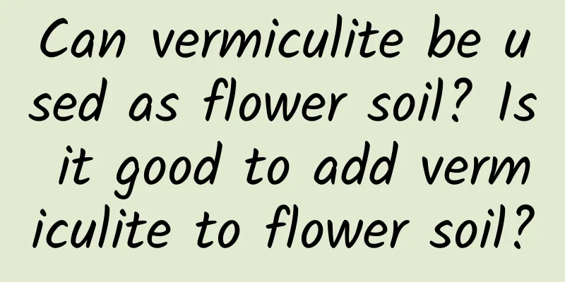 Can vermiculite be used as flower soil? Is it good to add vermiculite to flower soil?