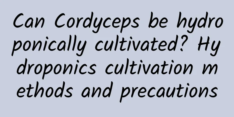 Can Cordyceps be hydroponically cultivated? Hydroponics cultivation methods and precautions