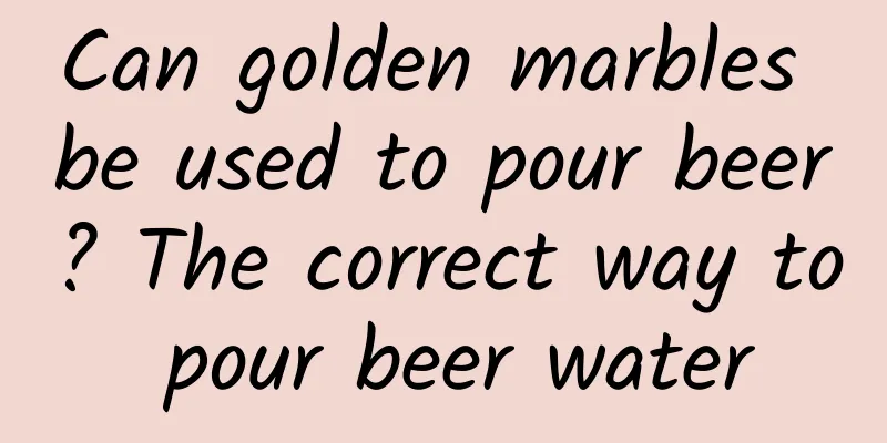 Can golden marbles be used to pour beer? The correct way to pour beer water