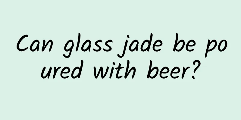 Can glass jade be poured with beer?