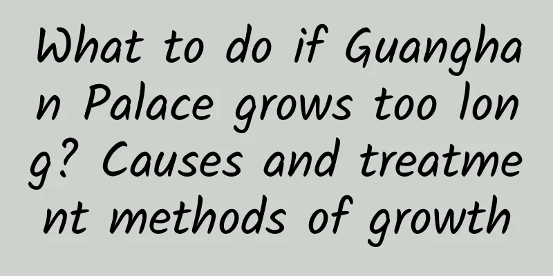 What to do if Guanghan Palace grows too long? Causes and treatment methods of growth