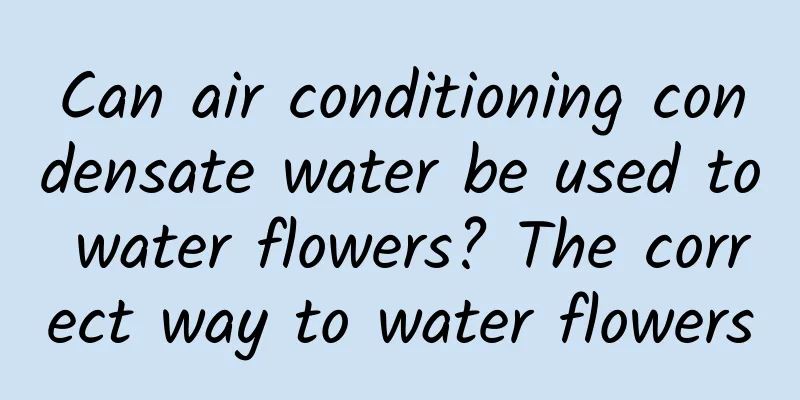 Can air conditioning condensate water be used to water flowers? The correct way to water flowers