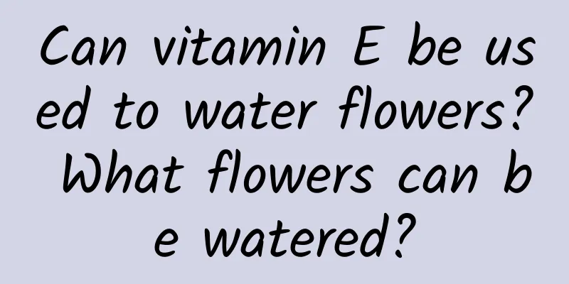 Can vitamin E be used to water flowers? What flowers can be watered?