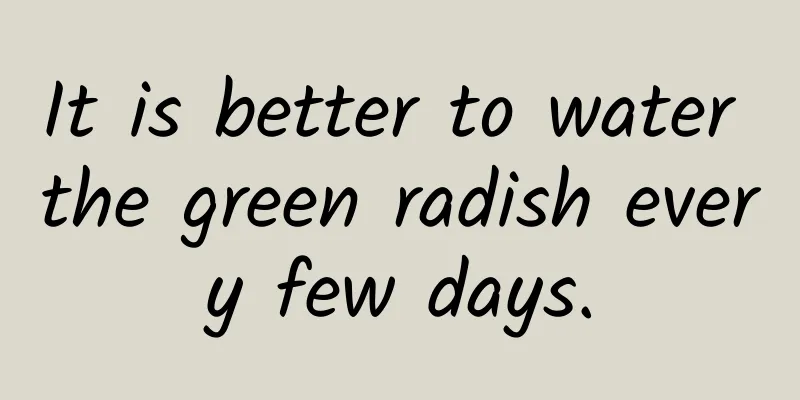 It is better to water the green radish every few days.