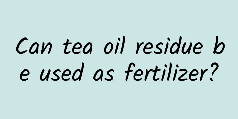 Can tea oil residue be used as fertilizer?