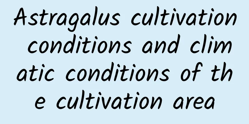 Astragalus cultivation conditions and climatic conditions of the cultivation area