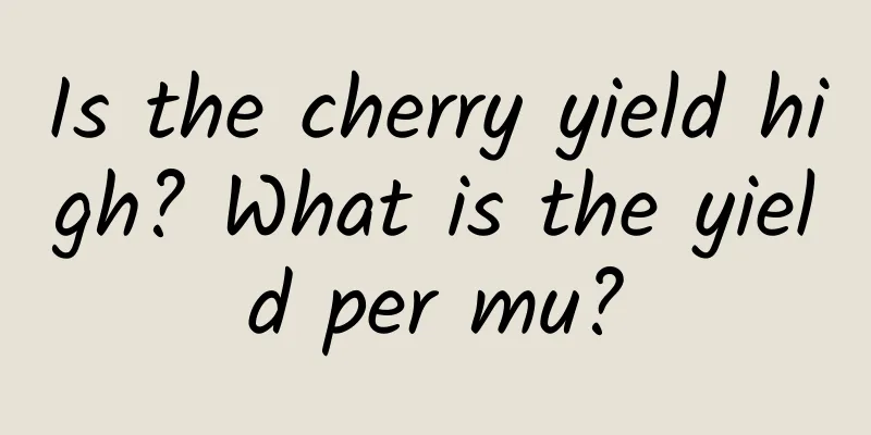 Is the cherry yield high? What is the yield per mu?