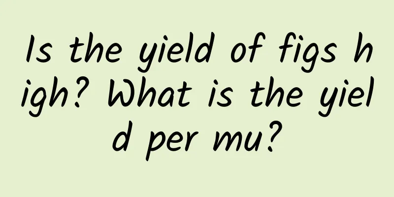 Is the yield of figs high? What is the yield per mu?