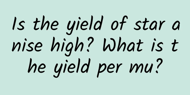 Is the yield of star anise high? What is the yield per mu?