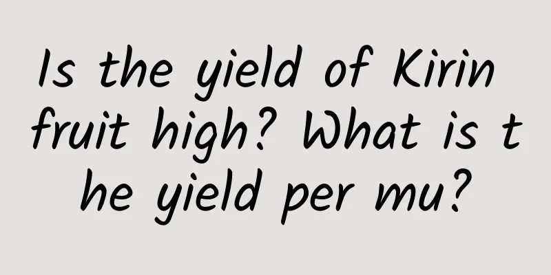 Is the yield of Kirin fruit high? What is the yield per mu?