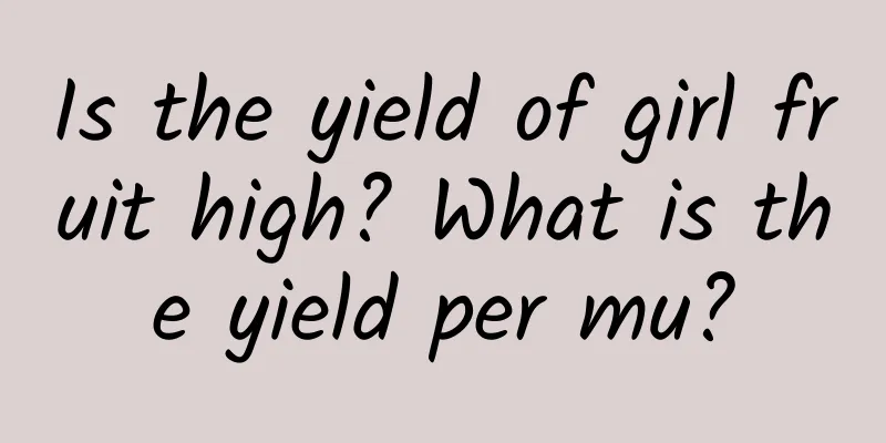 Is the yield of girl fruit high? What is the yield per mu?