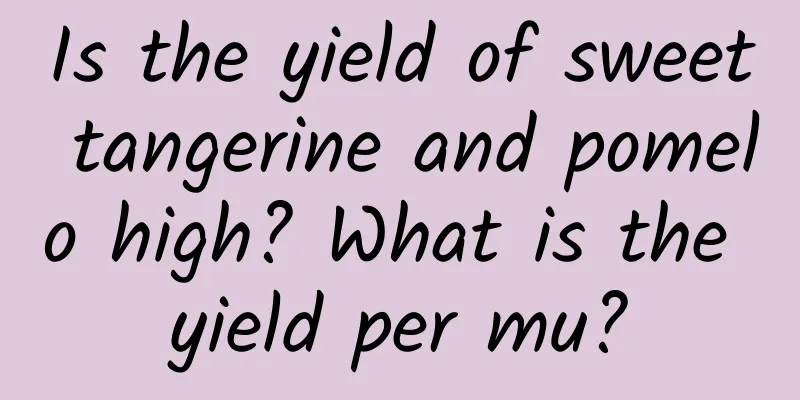 Is the yield of sweet tangerine and pomelo high? What is the yield per mu?