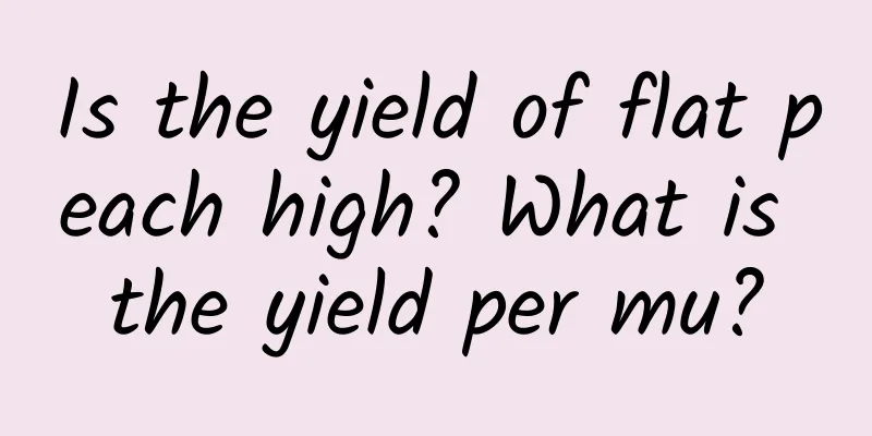 Is the yield of flat peach high? What is the yield per mu?