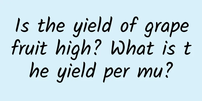 Is the yield of grapefruit high? What is the yield per mu?