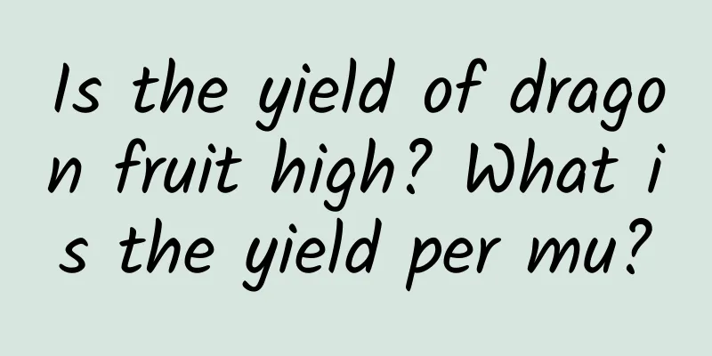 Is the yield of dragon fruit high? What is the yield per mu?