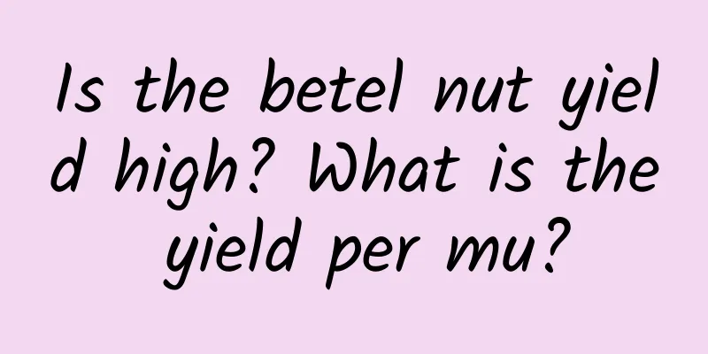 Is the betel nut yield high? What is the yield per mu?