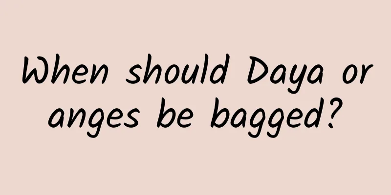 When should Daya oranges be bagged?