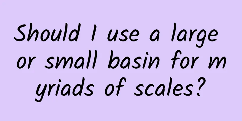 Should I use a large or small basin for myriads of scales?