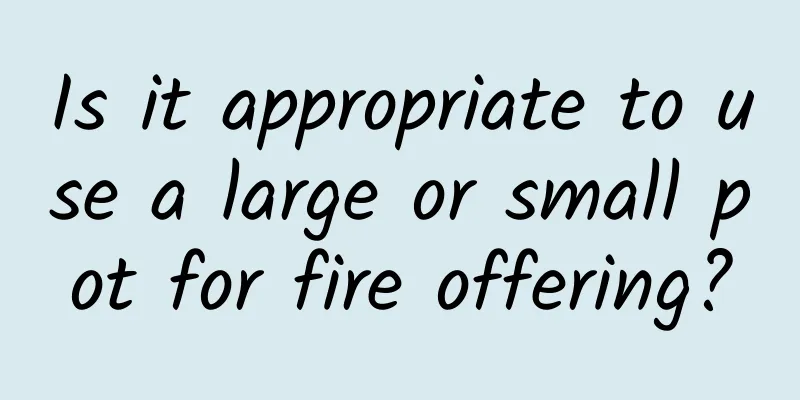 Is it appropriate to use a large or small pot for fire offering?