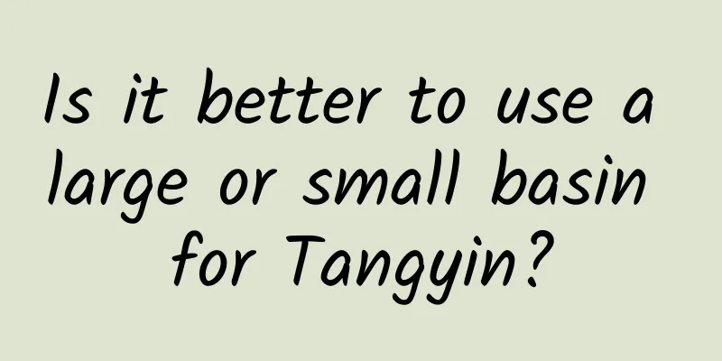 Is it better to use a large or small basin for Tangyin?