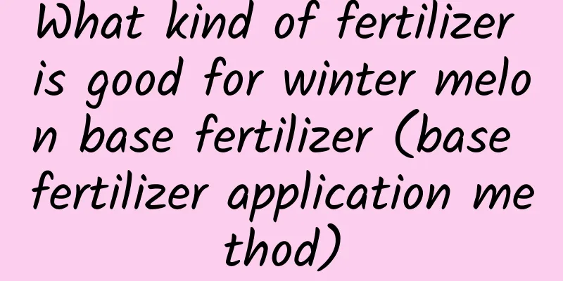 What kind of fertilizer is good for winter melon base fertilizer (base fertilizer application method)