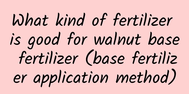 What kind of fertilizer is good for walnut base fertilizer (base fertilizer application method)