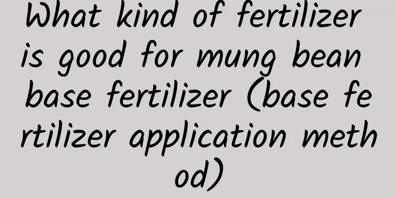 What kind of fertilizer is good for mung bean base fertilizer (base fertilizer application method)