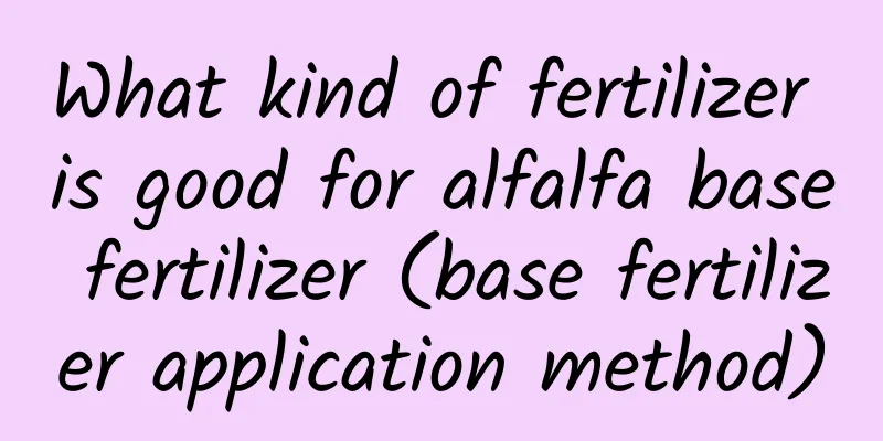 What kind of fertilizer is good for alfalfa base fertilizer (base fertilizer application method)